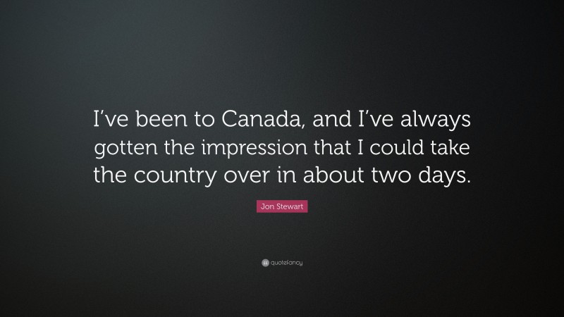 Jon Stewart Quote: “I’ve been to Canada, and I’ve always gotten the impression that I could take the country over in about two days.”