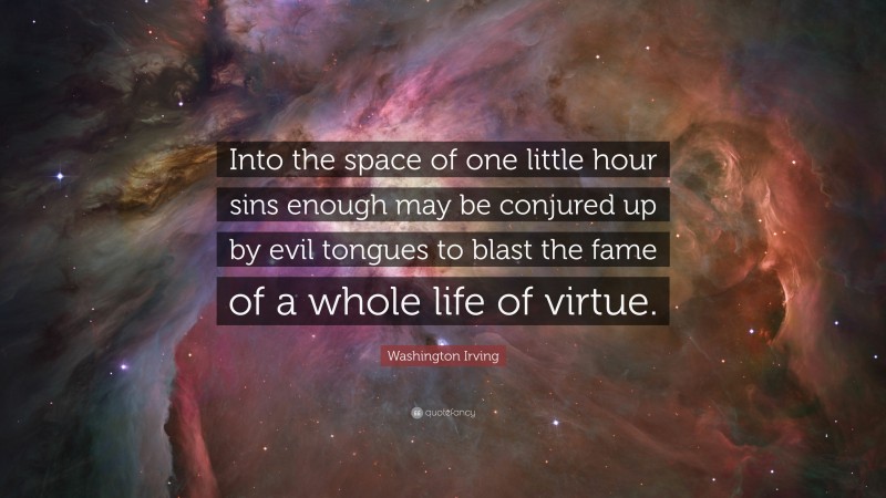 Washington Irving Quote: “Into the space of one little hour sins enough may be conjured up by evil tongues to blast the fame of a whole life of virtue.”
