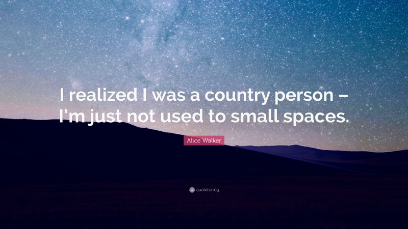 Alice Walker Quote: “I realized I was a country person – I’m just not used to small spaces.”
