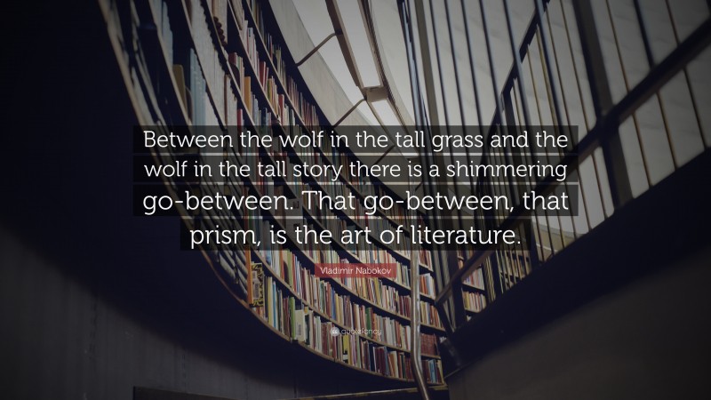 Vladimir Nabokov Quote: “Between the wolf in the tall grass and the wolf in the tall story there is a shimmering go-between. That go-between, that prism, is the art of literature.”