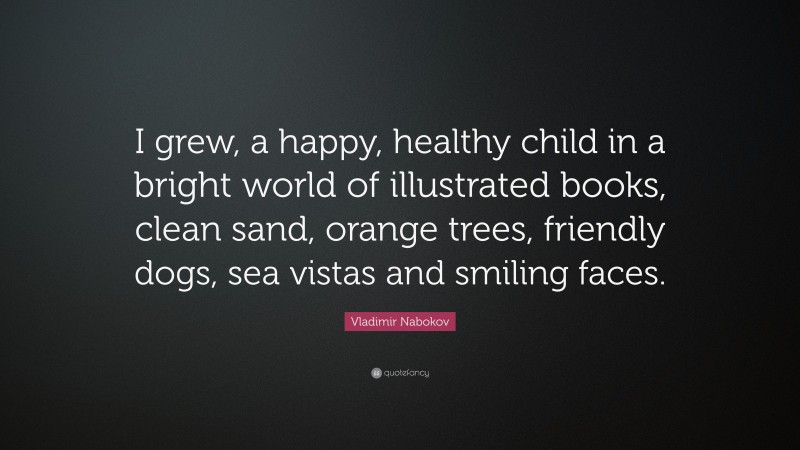 Vladimir Nabokov Quote: “I grew, a happy, healthy child in a bright world of illustrated books, clean sand, orange trees, friendly dogs, sea vistas and smiling faces.”