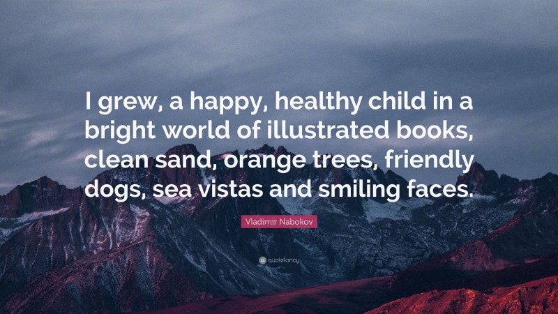 Vladimir Nabokov Quote: “I grew, a happy, healthy child in a bright world of illustrated books, clean sand, orange trees, friendly dogs, sea vistas and smiling faces.”