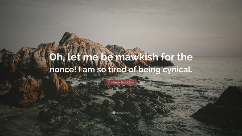 Vladimir Nabokov Quote: “Oh, let me be mawkish for the nonce! I am so tired of being cynical.”