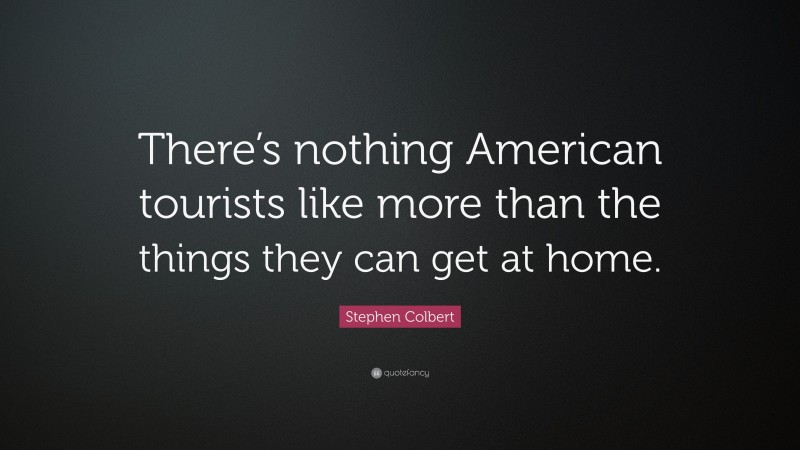 Stephen Colbert Quote: “There’s nothing American tourists like more than the things they can get at home.”