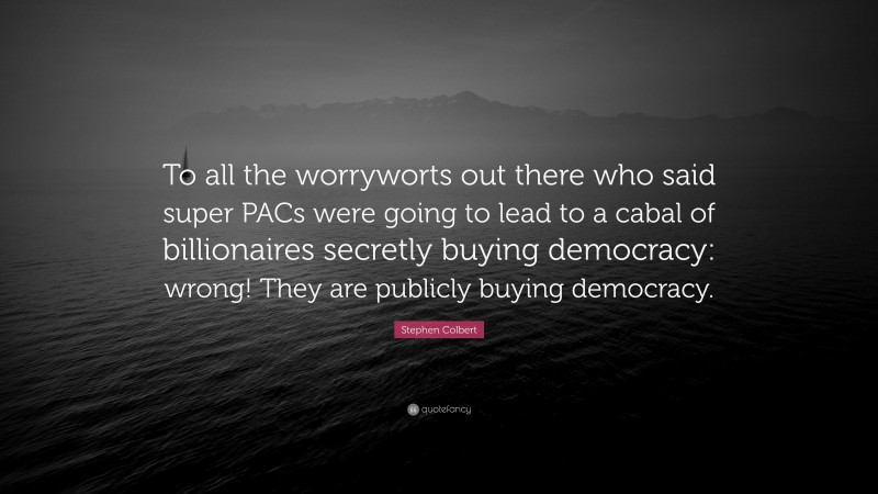 Stephen Colbert Quote: “To all the worryworts out there who said super PACs were going to lead to a cabal of billionaires secretly buying democracy: wrong! They are publicly buying democracy.”