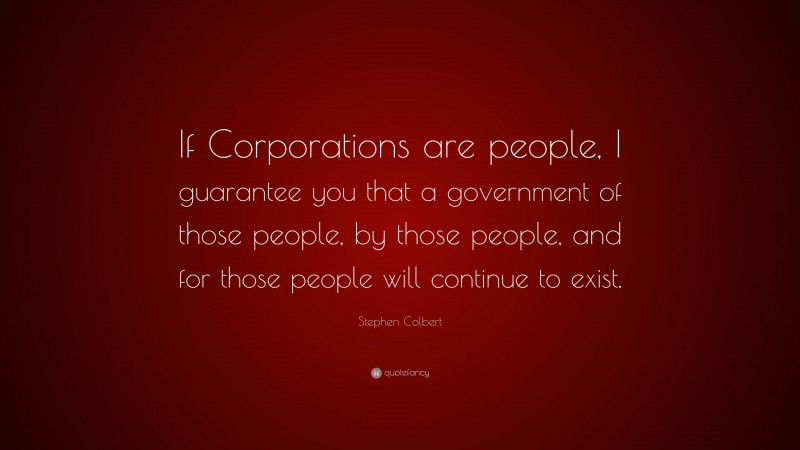 Stephen Colbert Quote: “If Corporations are people, I guarantee you that a government of those people, by those people, and for those people will continue to exist.”