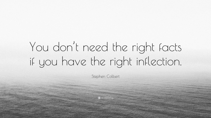 Stephen Colbert Quote: “You don’t need the right facts if you have the right inflection.”