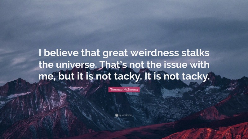Terence McKenna Quote: “I believe that great weirdness stalks the universe. That’s not the issue with me, but it is not tacky. It is not tacky.”