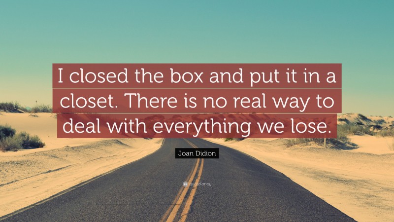 Joan Didion Quote: “I closed the box and put it in a closet. There is no real way to deal with everything we lose.”