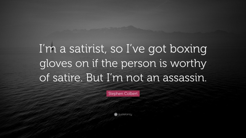 Stephen Colbert Quote: “I’m a satirist, so I’ve got boxing gloves on if the person is worthy of satire. But I’m not an assassin.”