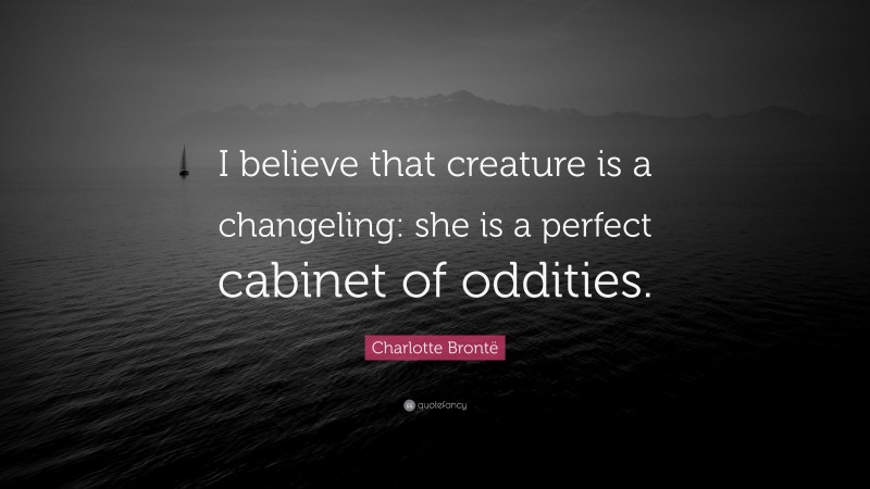 Charlotte Brontë Quote: “I believe that creature is a changeling: she is a perfect cabinet of oddities.”