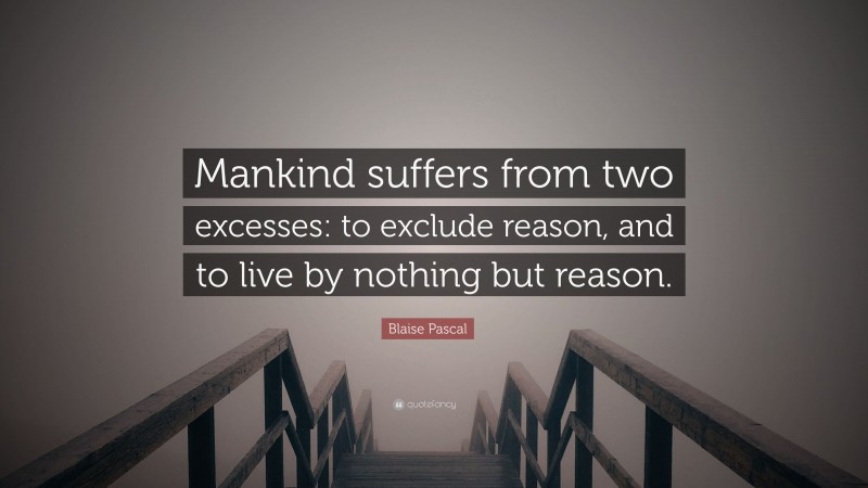 Blaise Pascal Quote: “Mankind suffers from two excesses: to exclude reason, and to live by nothing but reason.”