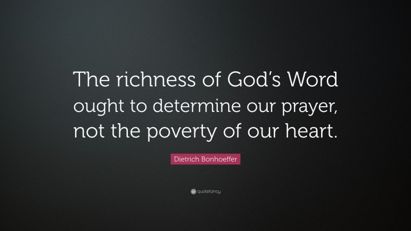 Dietrich Bonhoeffer Quote: “The richness of God’s Word ought to determine our prayer, not the poverty of our heart.”