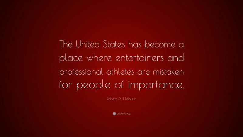 Robert A. Heinlein Quote: “The United States has become a place where entertainers and professional athletes are mistaken for people of importance.”