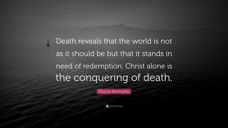 Dietrich Bonhoeffer Quote: “Death reveals that the world is not as it should be but that it stands in need of redemption. Christ alone is the conquering of death.”