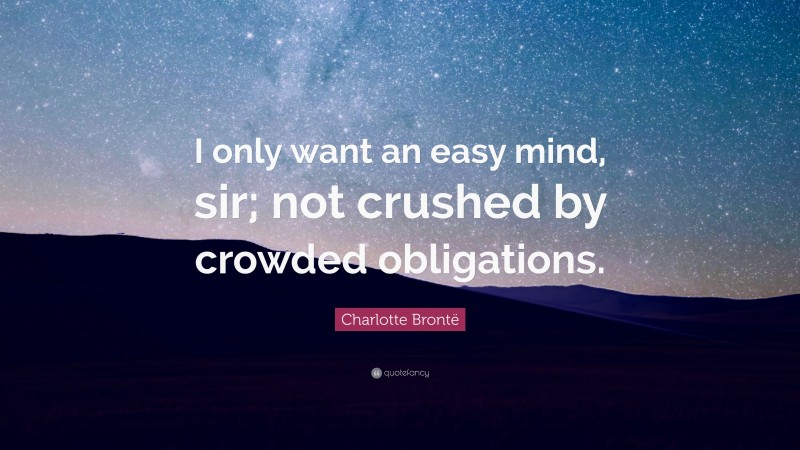 Charlotte Brontë Quote: “I only want an easy mind, sir; not crushed by crowded obligations.”