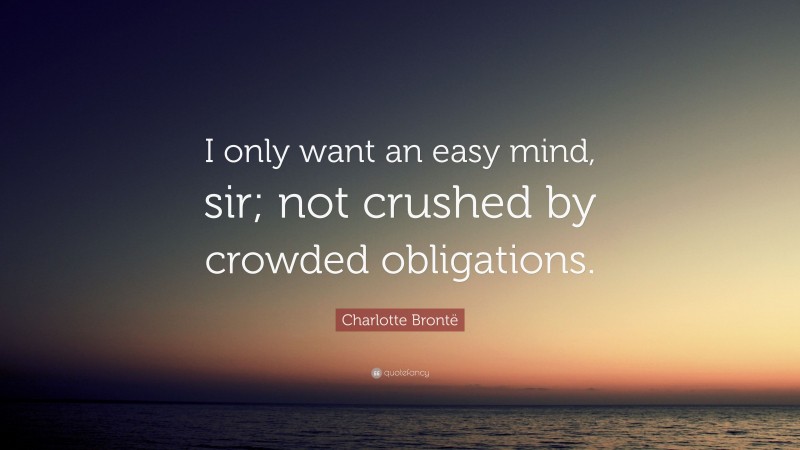 Charlotte Brontë Quote: “I only want an easy mind, sir; not crushed by crowded obligations.”