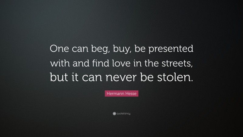 Hermann Hesse Quote: “One can beg, buy, be presented with and find love in the streets, but it can never be stolen.”