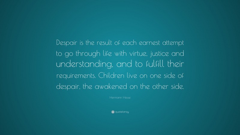 Hermann Hesse Quote: “Despair is the result of each earnest attempt to go through life with virtue, justice and understanding, and to fulfill their requirements. Children live on one side of despair, the awakened on the other side.”