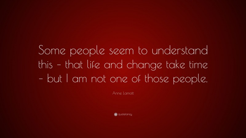 Anne Lamott Quote: “Some people seem to understand this – that life and change take time – but I am not one of those people.”