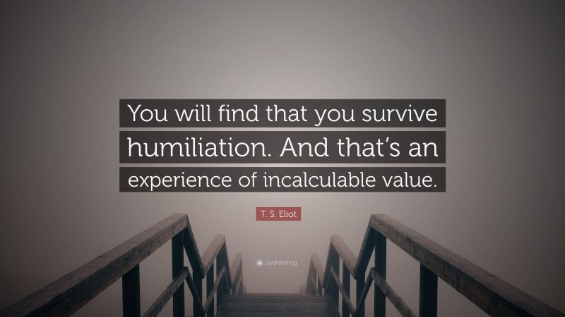 T. S. Eliot Quote: “You will find that you survive humiliation. And that’s an experience of incalculable value.”