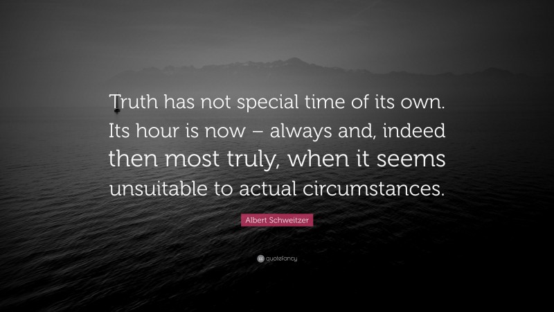 Albert Schweitzer Quote: “Truth has not special time of its own. Its hour is now – always and, indeed then most truly, when it seems unsuitable to actual circumstances.”