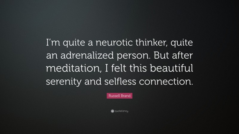 Russell Brand Quote: “I’m quite a neurotic thinker, quite an adrenalized person. But after meditation, I felt this beautiful serenity and selfless connection.”