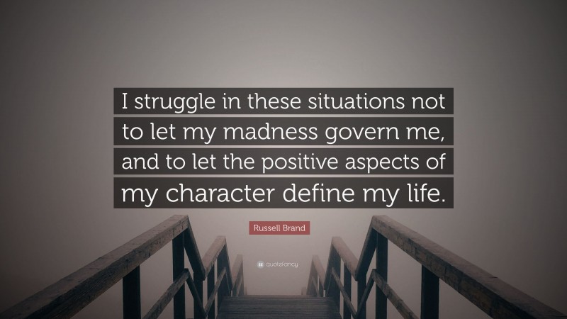 Russell Brand Quote: “I struggle in these situations not to let my madness govern me, and to let the positive aspects of my character define my life.”