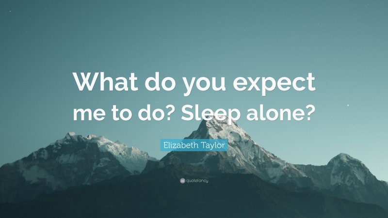 Elizabeth Taylor Quote: “What do you expect me to do? Sleep alone?”