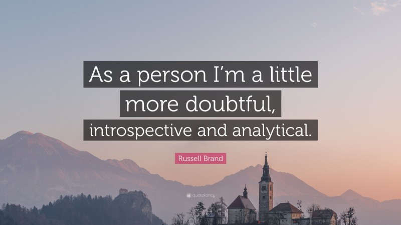 Russell Brand Quote: “As a person I’m a little more doubtful, introspective and analytical.”