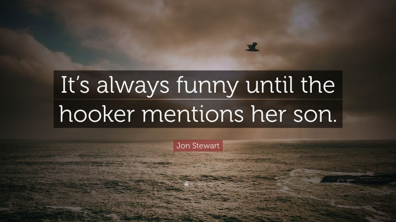 Jon Stewart Quote: “It’s always funny until the hooker mentions her son.”