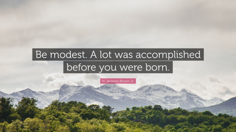 H. Jackson Brown Jr. Quote: “Be modest. A lot was accomplished before you were born.”