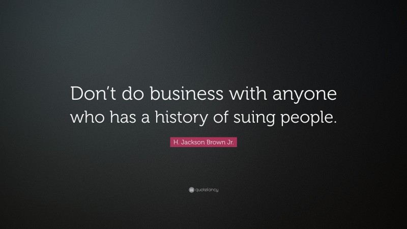 H. Jackson Brown Jr. Quote: “Don’t do business with anyone who has a history of suing people.”
