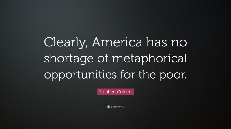 Stephen Colbert Quote: “Clearly, America has no shortage of metaphorical opportunities for the poor.”