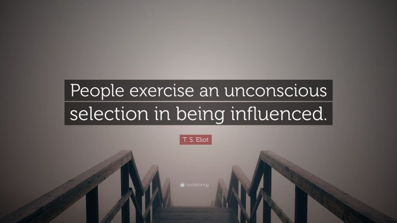 T. S. Eliot Quote: “People exercise an unconscious selection in being influenced.”