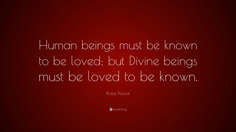 Blaise Pascal Quote: “Human beings must be known to be loved; but Divine beings must be loved to be known.”