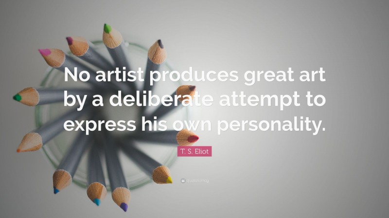T. S. Eliot Quote: “No artist produces great art by a deliberate attempt to express his own personality.”