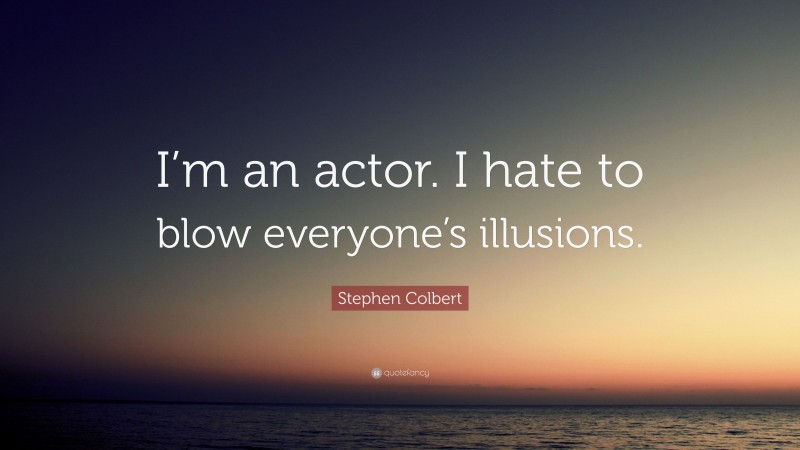 Stephen Colbert Quote: “I’m an actor. I hate to blow everyone’s illusions.”