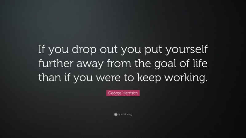 George Harrison Quote: “If you drop out you put yourself further away from the goal of life than if you were to keep working.”