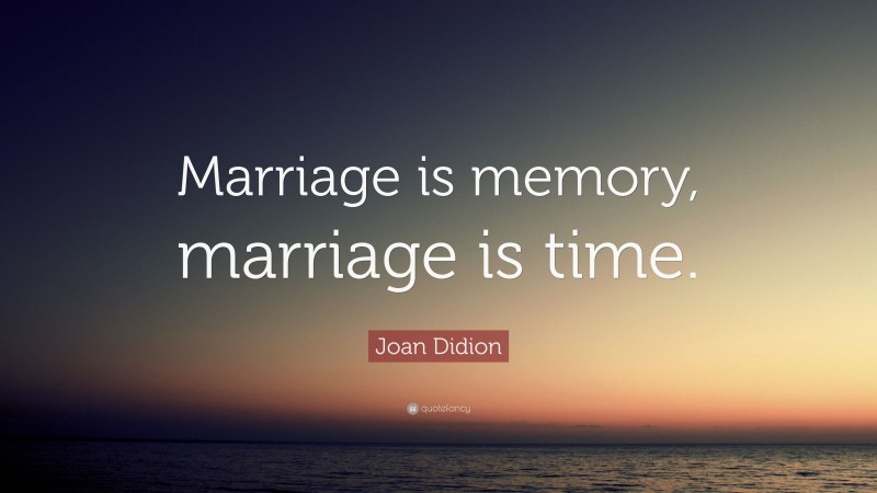 Joan Didion Quote: “Marriage is memory, marriage is time.”