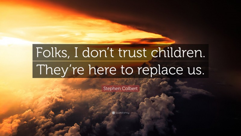 Stephen Colbert Quote: “Folks, I don’t trust children. They’re here to replace us.”
