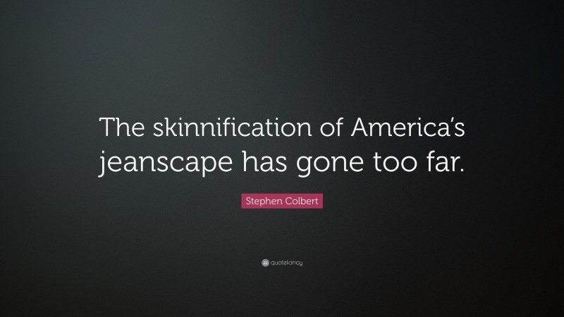 Stephen Colbert Quote: “The skinnification of America’s jeanscape has gone too far.”