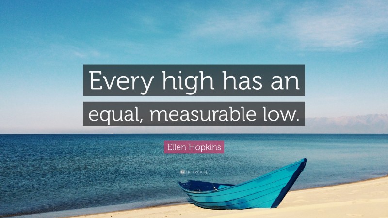 Ellen Hopkins Quote: “Every high has an equal, measurable low.”