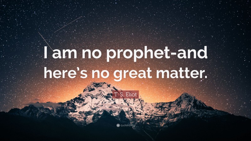 T. S. Eliot Quote: “I am no prophet-and here’s no great matter.”