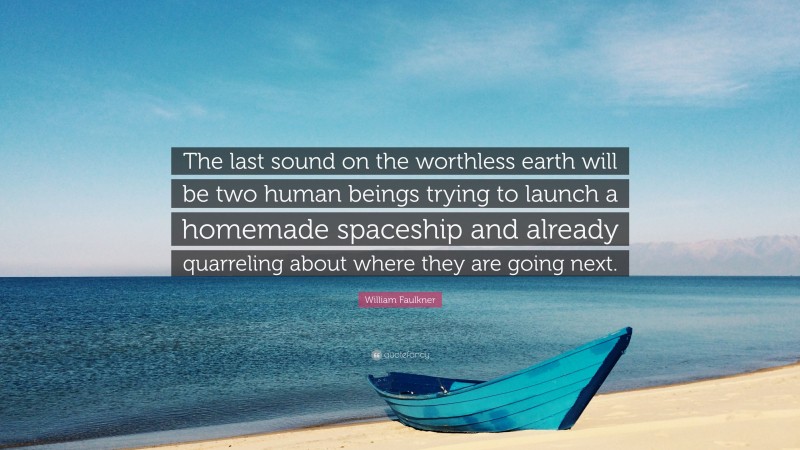 William Faulkner Quote: “The last sound on the worthless earth will be two human beings trying to launch a homemade spaceship and already quarreling about where they are going next.”