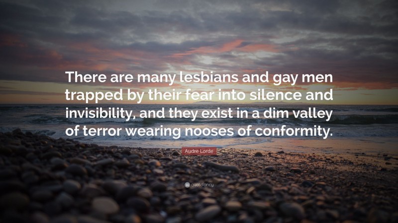 Audre Lorde Quote: “There are many lesbians and gay men trapped by their fear into silence and invisibility, and they exist in a dim valley of terror wearing nooses of conformity.”
