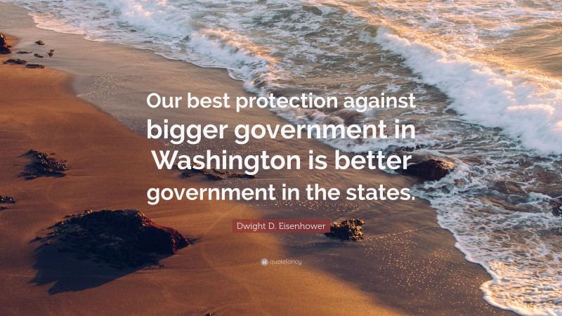 Dwight D. Eisenhower Quote: “Our best protection against bigger government in Washington is better government in the states.”