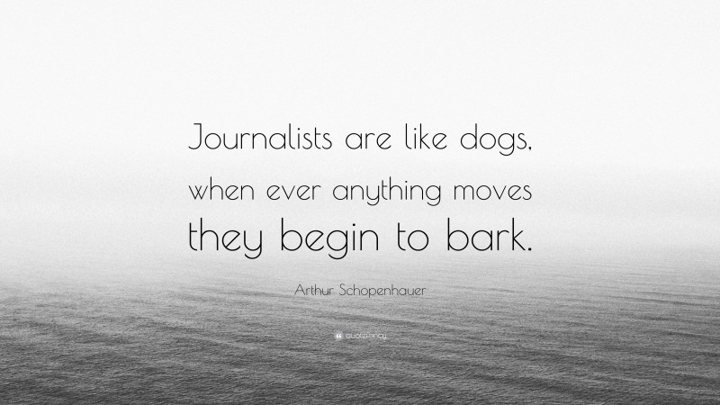 Arthur Schopenhauer Quote: “Journalists are like dogs, when ever anything moves they begin to bark.”