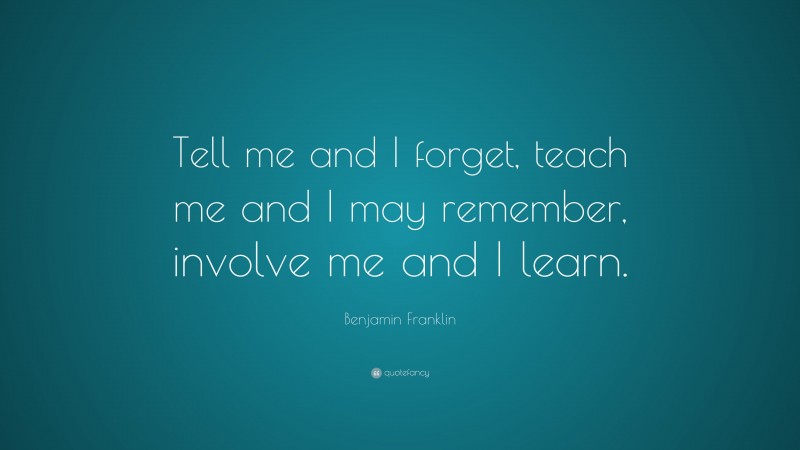 Benjamin Franklin Quote: “Tell me and I forget, teach me and I may remember, involve me and I learn.”