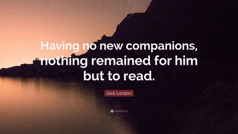 Jack London Quote: “Having no new companions, nothing remained for him but to read.”